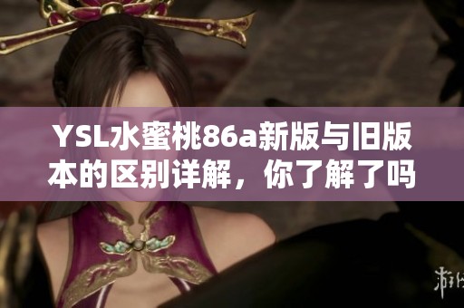 YSL水蜜桃86a新版与旧版本的区别详解，你了解了吗？