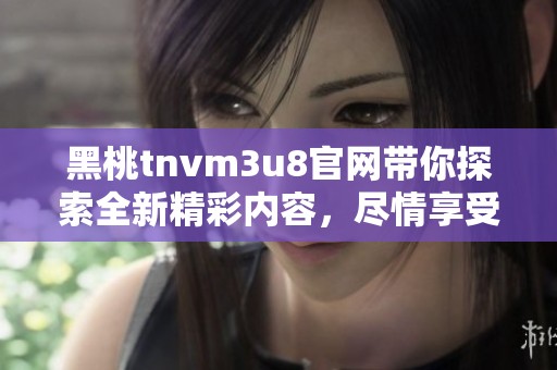 黑桃tnvm3u8官网带你探索全新精彩内容，尽情享受无限乐趣与便利。