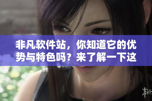 非凡软件站，你知道它的优势与特色吗？来了解一下这个极具影响力的平台吧！