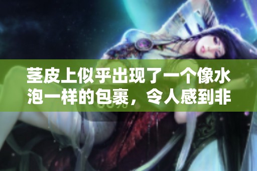 茎皮上似乎出现了一个像水泡一样的包裹，令人感到非常奇怪