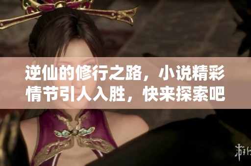 逆仙的修行之路，小说精彩情节引人入胜，快来探索吧