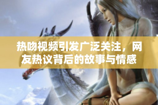 热吻视频引发广泛关注，网友热议背后的故事与情感