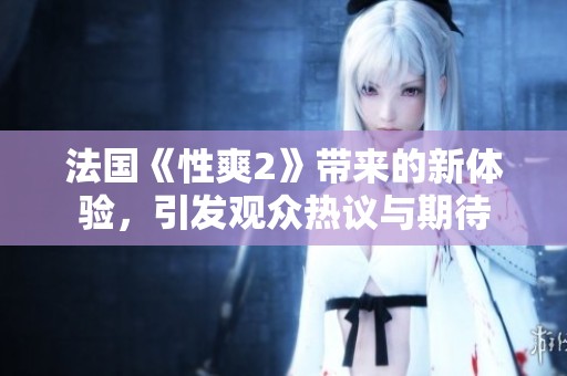 法国《性爽2》带来的新体验，引发观众热议与期待