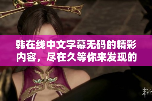 韩在线中文字幕**的精彩内容，尽在久等你来发现的精彩体验中