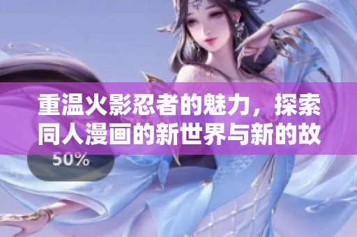 重温火影忍者的魅力，探索同人漫画的新世界与新的故事线