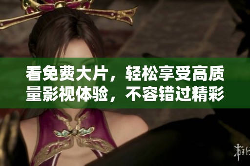 看免费大片，轻松享受高质量影视体验，不容错过精彩内容！