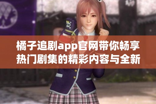 橘子追剧app官网带你畅享热门剧集的精彩内容与全新体验