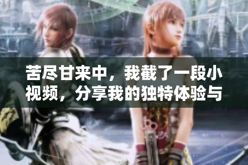 苦尽甘来中，我截了一段小视频，分享我的独特体验与感悟