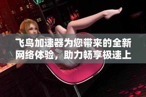 飞鸟加速器为您带来的全新网络体验，助力畅享极速上网的乐趣