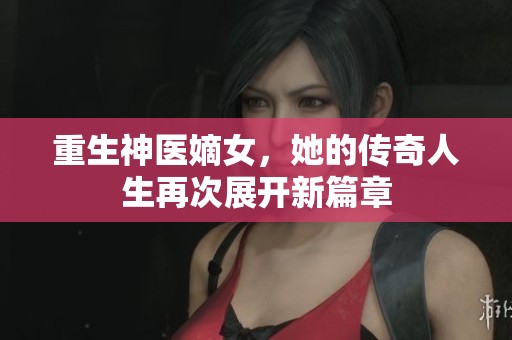 重生神医嫡女，她的传奇人生再次展开新篇章