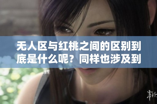 无人区与红桃之间的区别到底是什么呢？同样也涉及到一区二区的不同之处。