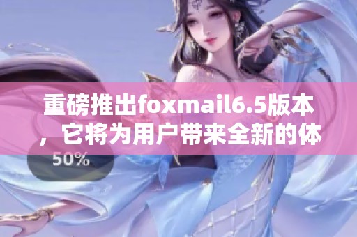 重磅推出foxmail6.5版本，它将为用户带来全新的体验与功能提升