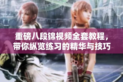 重磅八段锦视频全套教程，带你纵览练习的精华与技巧