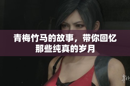 青梅竹马的故事，带你回忆那些纯真的岁月