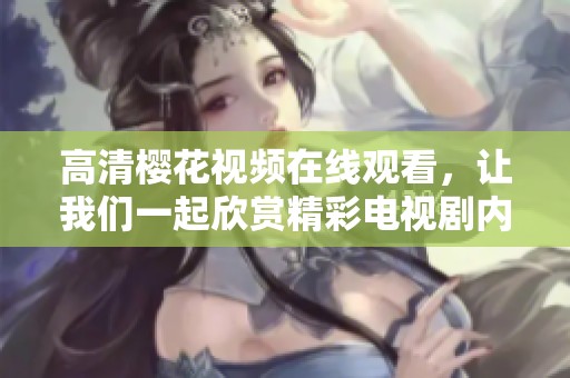 高清樱花视频在线观看，让我们一起欣赏精彩电视剧内容！