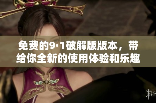 免费的9·1破解版版本，带给你全新的使用体验和乐趣