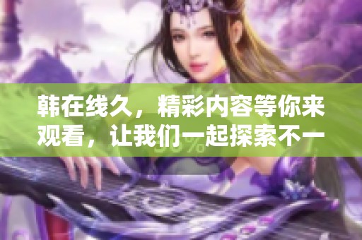 韩在线久，精彩内容等你来观看，让我们一起探索不一样的世界！