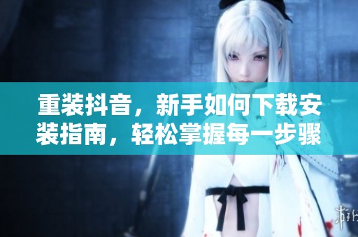 重装抖音，新手如何下载安装指南，轻松掌握每一步骤技巧