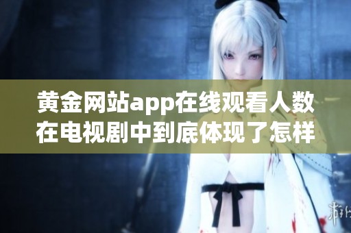 黄金网站app在线观看人数在电视剧中到底体现了怎样的热度和人气呢