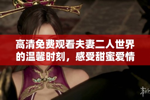 高清免费观看夫妻二人世界的温馨时刻，感受甜蜜爱情的美好片段。