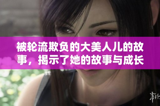 被轮流欺负的大美人儿的故事，揭示了她的故事与成长之旅