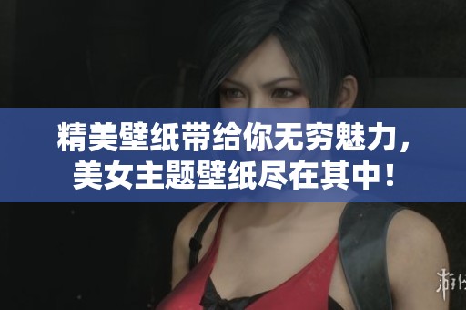精美壁纸带给你无穷魅力，美女主题壁纸尽在其中！
