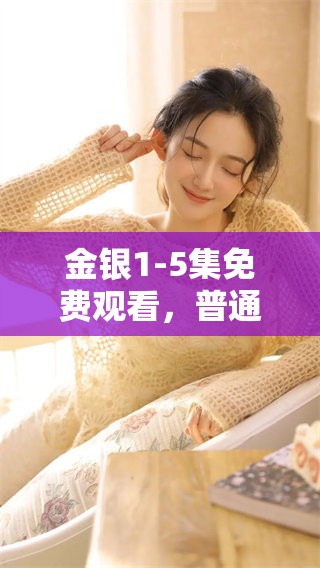 金银1-5集免费观看，普通话版精彩内容尽在这里！快来体验吧！