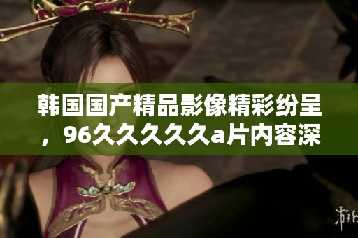 韩国****影像精彩纷呈，96****久**内容深受观众喜爱