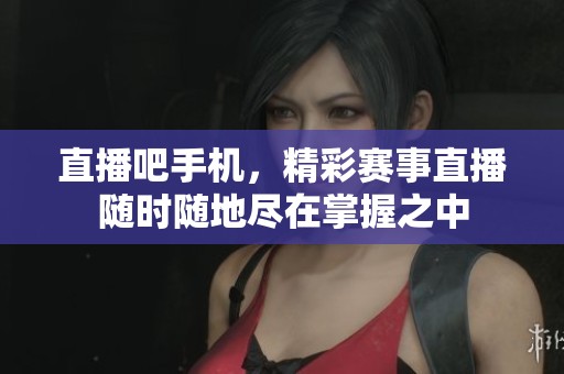 直播吧手机，精彩赛事直播随时随地尽在掌握之中