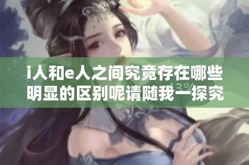 i人和e人之间究竟存在哪些明显的区别呢请随我一探究竟