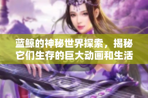蓝鲸的神秘世界探索，揭秘它们生存的巨大动画和生活习性