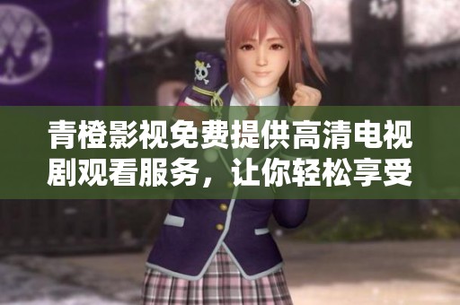 青橙影视免费提供高清电视剧观看服务，让你轻松享受精彩内容