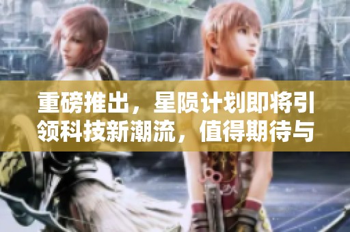 重磅推出，星陨计划即将引领科技新潮流，值得期待与关注！