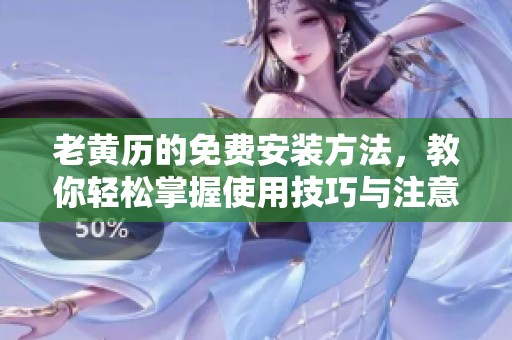 老黄历的免费安装方法，教你轻松掌握使用技巧与注意事项
