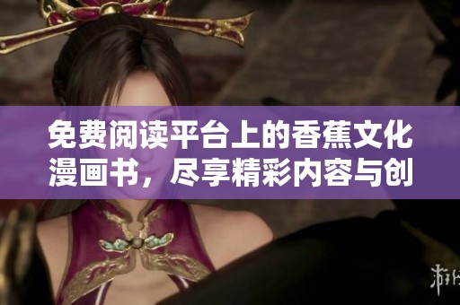 免费阅读平台上的香蕉文化漫画书，尽享精彩内容与创意魅力