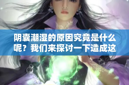 阴囊潮湿的原因究竟是什么呢？我们来探讨一下造成这一现象的因素。