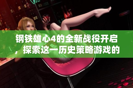 钢铁雄心4的全新战役开启，探索这一历史策略游戏的无尽可能性