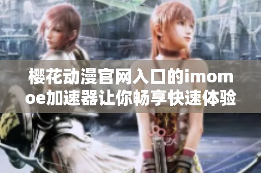 樱花动漫官网入口的imomoe加速器让你畅享快速体验