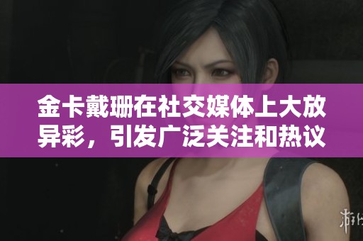 金卡戴珊在社交媒体上大放异彩，引发广泛关注和热议