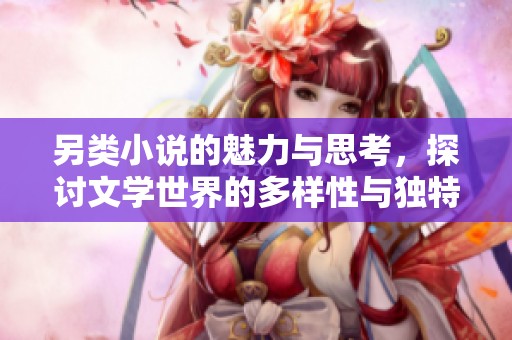 另类小说的魅力与思考，探讨文学世界的多样性与独特。