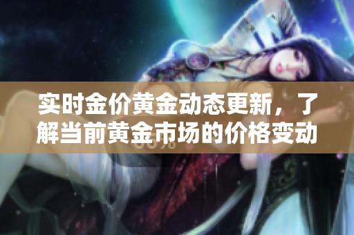 实时金价黄金动态更新，了解当前黄金市场的价格变动情况