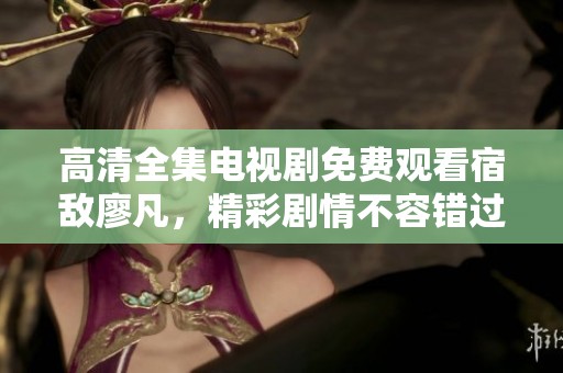 高清全集电视剧免费观看宿敌廖凡，精彩剧情不容错过！
