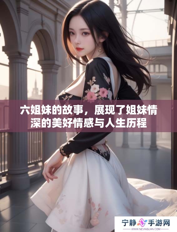 六姐妹的故事，展现了姐妹情深的美好情感与人生历程