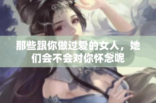 那些跟你做过爱的女人，她们会不会对你怀念呢