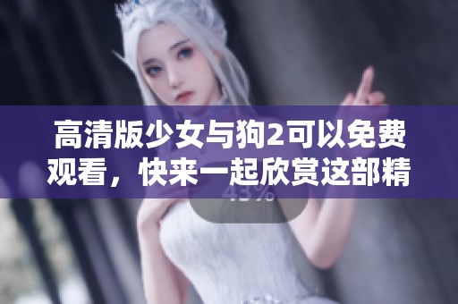 高清版少女与狗2可以免费观看，快来一起欣赏这部精彩影片吧
