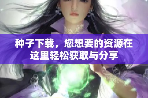 种子下载，您想要的资源在这里轻松获取与分享