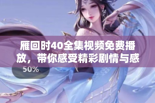雁回时40全集视频免费播放，带你感受精彩剧情与感人时刻