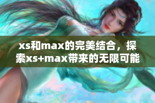xs和max的完美结合，探索xs+max带来的无限可能性