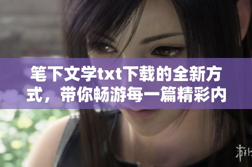 笔下文学txt下载的全新方式，带你畅游每一篇精彩内容