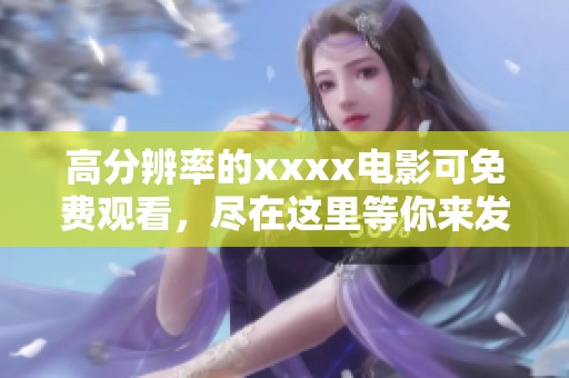 高分辨率的xxxx电影可免费观看，尽在这里等你来发现！